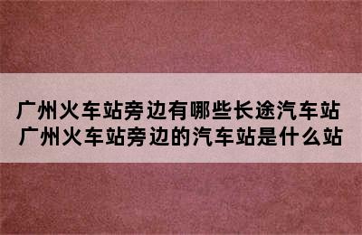 广州火车站旁边有哪些长途汽车站 广州火车站旁边的汽车站是什么站